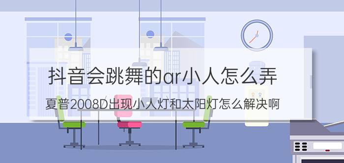 抖音会跳舞的ar小人怎么弄 夏普2008D出现小人灯和太阳灯怎么解决啊？求救啊？